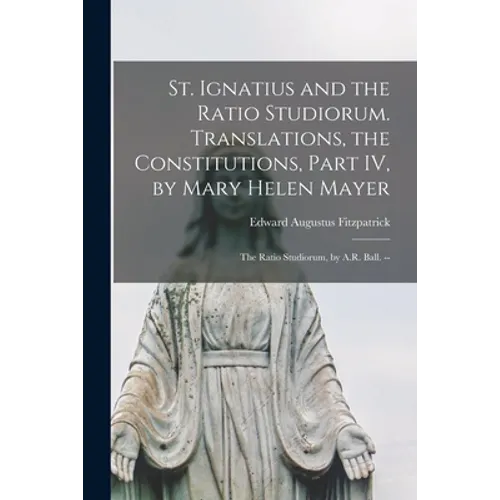 St. Ignatius and the Ratio Studiorum. Translations, the Constitutions, Part IV, by Mary Helen Mayer; the Ratio Studiorum, by A.R. Ball. -- - Paperback