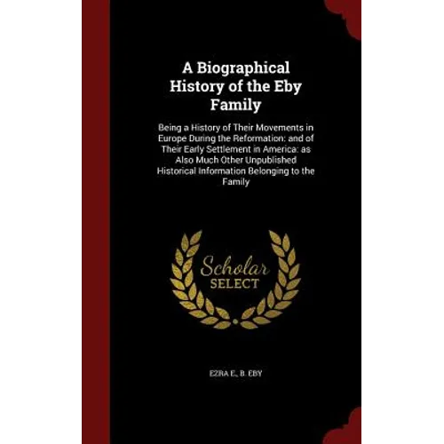 A Biographical History of the Eby Family: Being a History of Their Movements in Europe During the Reformation: and of Their Early Settlement in Americ - Hardcover