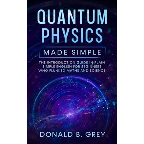 Quantum Physics Made Simple: The Introduction Guide In Plain Simple English For Beginners Who Flunked Maths And Science - Paperback