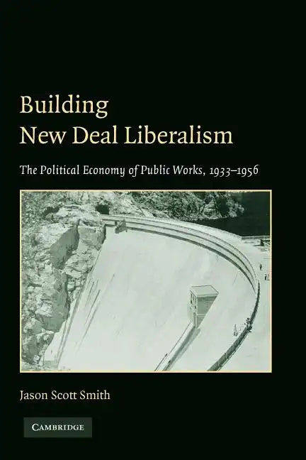 Building New Deal Liberalism: The Political Economy of Public Works, 1933-1956 - Paperback