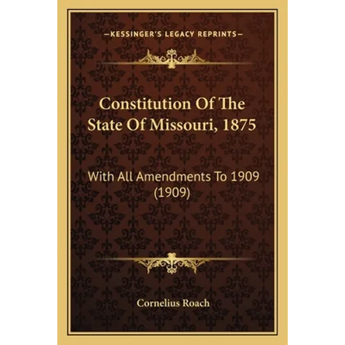 Constitution Of The State Of Missouri, 1875: With All Amendments To 1909 (1909) - Paperback