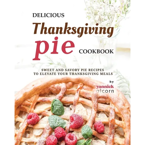 Delicious Thanksgiving Pie Cookbook: Sweet and Savory Pie Recipes to Elevate Your Thanksgiving Meals - Paperback