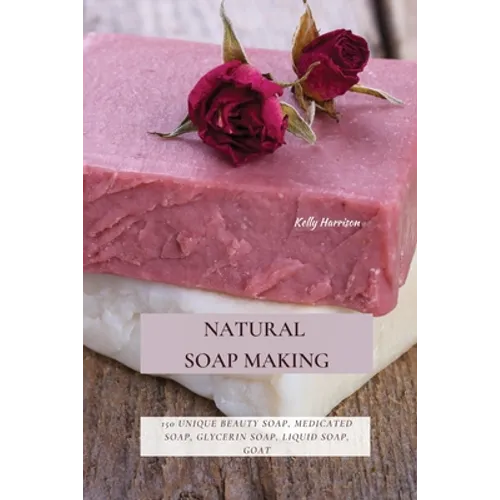 Natural Soap Making: 150 Unique Beauty Soap, Medicated Soap, Glycerin Soap, Liquid Soap, Goat Milk Soap & So Much More - Paperback