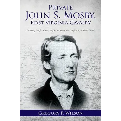 Private John S. Mosby, First Virginia Cavalry: Picketing Fairfax County before Becoming the Confederacy's "Gray Ghost" - Paperback