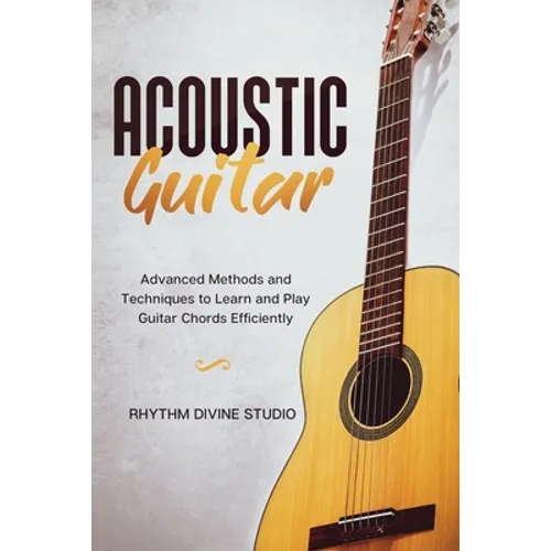Acoustic Guitar: Advanced Methods and Techniques to Learn and Play Guitar Chords Efficiently - Paperback