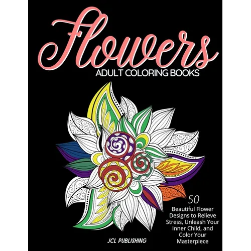 Adult Coloring Books: Flowers: 50 Beautiful Flower Designs to Relieve Stress, Unleash Your Inner Child, and Color Your Masterpiece - Paperback
