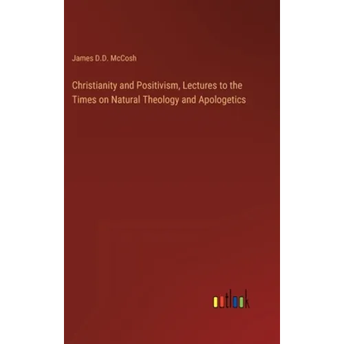 Christianity and Positivism, Lectures to the Times on Natural Theology and Apologetics - Hardcover