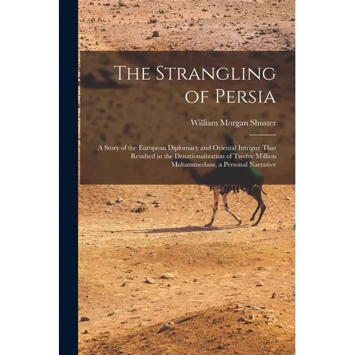 The Strangling of Persia: A Story of the European Diplomacy and Oriental Intrigue That Resulted in the Denationalization of Twelve Million Moham - Paperback