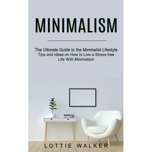 Minimalism: The Ultimate Guide to the Minimalist Lifestyle (Tips and Ideas on How to Live a Stress-free Life With Minimalism) - Paperback