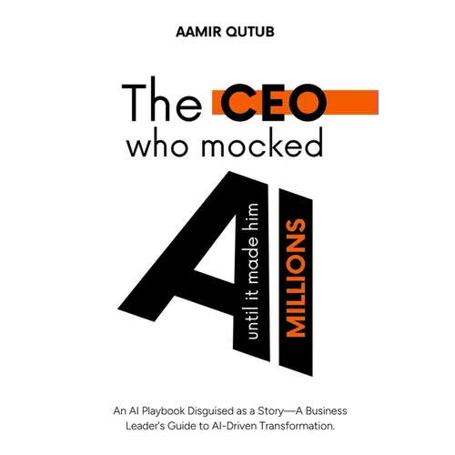 The CEO who mocked AI (until it made him millions): A Business Leader's Guide to Artificial Intelligence Driven Transformation - Paperback