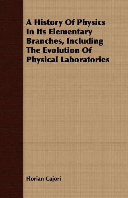 A History Of Physics In Its Elementary Branches, Including The Evolution Of Physical Laboratories - Paperback