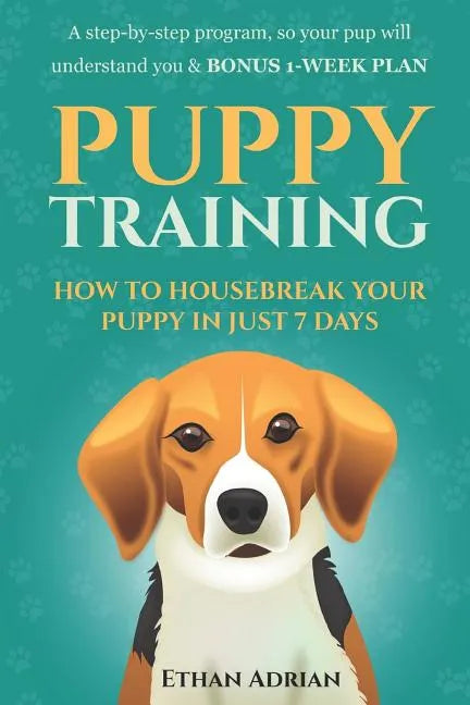 Puppy Training: How to Housebreak Your Puppy in Just 7 Days: A Step-By-Step Program So Your Pup Will Understand You & Bonus 1-Week Pla - Paperback