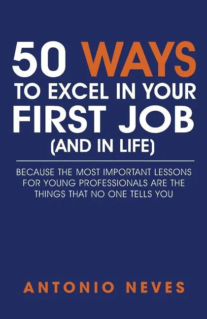 50 Ways to Excel in Your First Job (and in Life): Because The Most Important Lessons For Young Professionals Are The Things That No One Tells You - Paperback