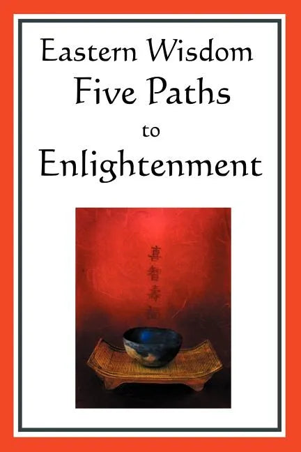 Eastern Wisdom: Five Paths to Enlightenment: The Creed of Buddha, the Sayings of Lao Tzu, Hindu Mysticism, the Great Learning, the Yen - Paperback