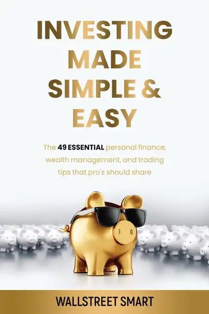 Investing Made Simple and Easy: The 49 Essential Personal Finance, Wealth Management, and Trading Tips That Pro's Should Share - Paperback