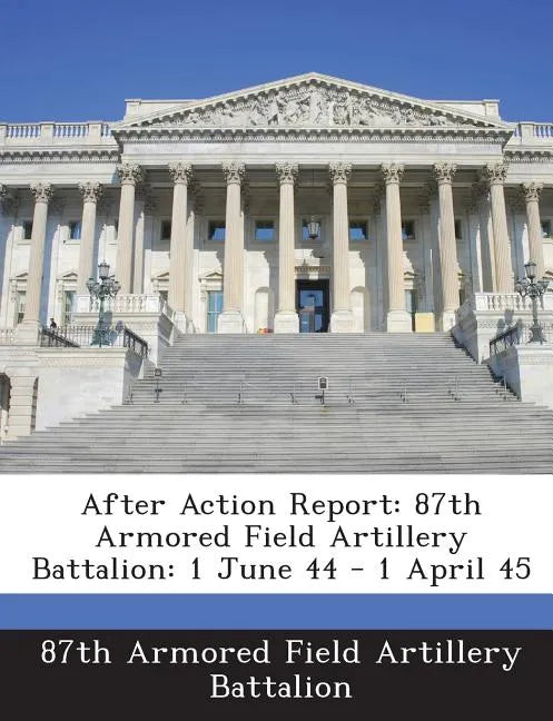 After Action Report: 87th Armored Field Artillery Battalion: 1 June 44 - 1 April 45 - Paperback