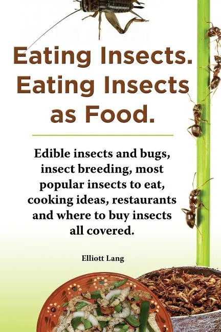 Eating Insects. Eating Insects as Food. Edible Insects and Bugs, Insect Breeding, Most Popular Insects to Eat, Cooking Ideas, Restaurants and Where to - Paperback