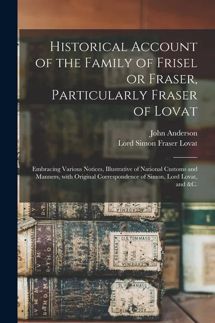 Historical Account of the Family of Frisel or Fraser, Particularly Fraser of Lovat: Embracing Various Notices, Illustrative of National Customs and Ma - Paperback