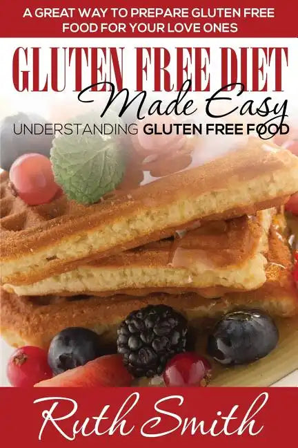 Gluten Free Diet Made Easy: Understanding Gluten Free Food: A Great Way to Prepare Gluten Free Food for Your Love Ones - Paperback