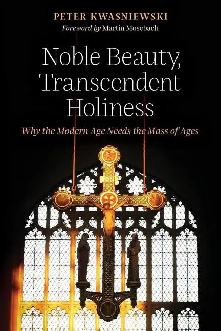 Noble Beauty, Transcendent Holiness: Why the Modern Age Needs the Mass of Ages - Paperback