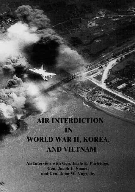 Air Interdiction in World War II, Korea, and Vietnam: An Interview with Gen. Earle E. Partridge, Gen. Jacob E. Smart, and Gen. John W. Vogt, Jr. - Paperback