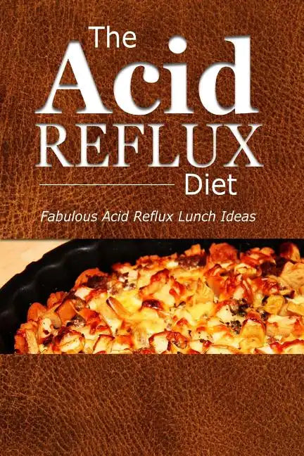 The Acid Reflux Diet - Acid Reflux Lunches: Quick and Creative Lunch Ideas for Acid Reflux (GERD DIET) - Paperback