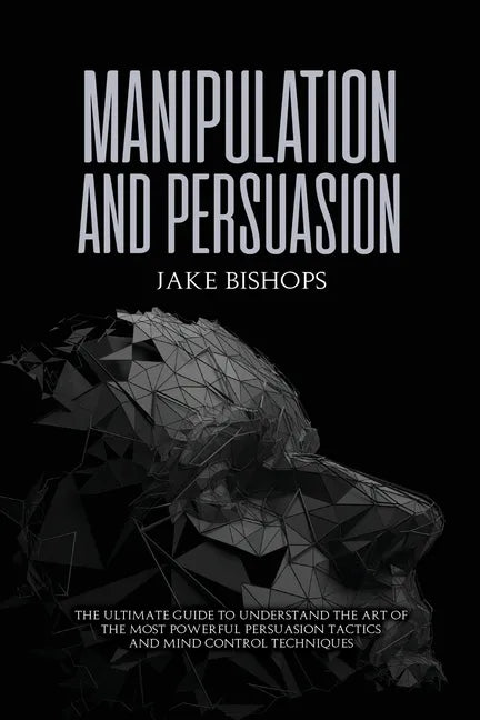 Manipulation and Persuasion: The Ultimate Guide to Understand the Art of the Most Powerful Persuasion Tactics and Mind Control Techniques - Paperback