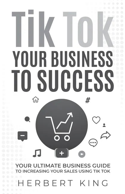 Tik Tok Your Business to Success: Your Ultimate Business Guide to Increasing Your Sales Using Tik Tok - Paperback