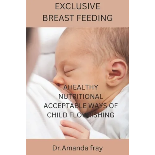 Exclusive Breast Feeding: Healthy Nutritional Acceptable Ways of Child Flourishing - Paperback