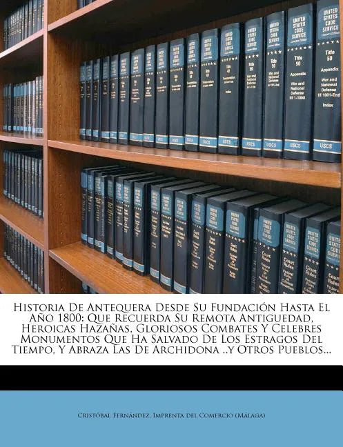 Historia De Antequera Desde Su Fundación Hasta El Año 1800: Que Recuerda Su Remota Antiguedad, Heroicas Hazañas, Gloriosos Combates Y Celebres Monumen - Paperback