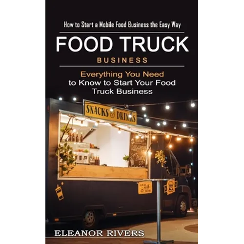 Food Truck Business: How to Start a Mobile Food Business the Easy Way (Everything You Need to Know to Start Your Food Truck Business) - Paperback