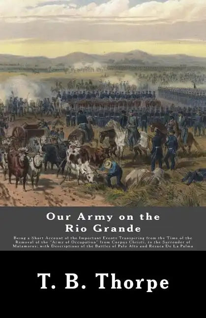 Our Army on the Rio Grande: Being a Short Account of the Important Events Transpiring from the Time of the Removal of the "Army of Occupation" fro - Paperback