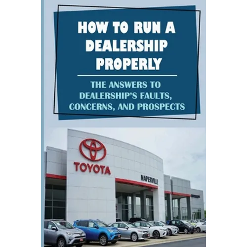 How To Run A Dealership Properly: The Answers To Dealership'S Faults, Concerns, And Prospects: Entered The Market Space - Paperback