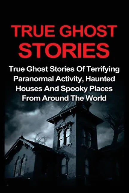 True Ghost Stories: True Ghost Stories Of Terrifying Paranormal Activity, Haunted Houses And Spooky Places From Around The World - Paperback