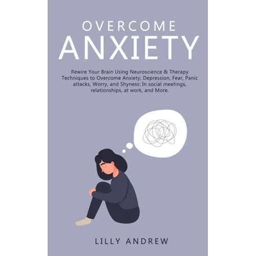 Overcome Anxiety: Rewire Your Brain Using Neuroscience & Therapy Techniques to Overcome Anxiety, Depression, Fear, Panic Attacks, Worry, - Paperback