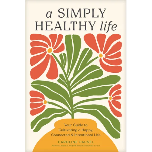 A Simply Healthy Life: Your Guide to Cultivating a Happy, Connected, and Intentional Life - Paperback