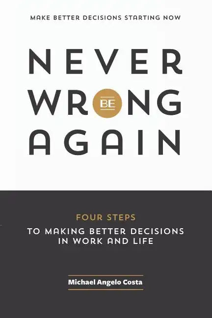 Never Be Wrong Again: Four Steps To Making Better Decisions In Work and Life - Paperback