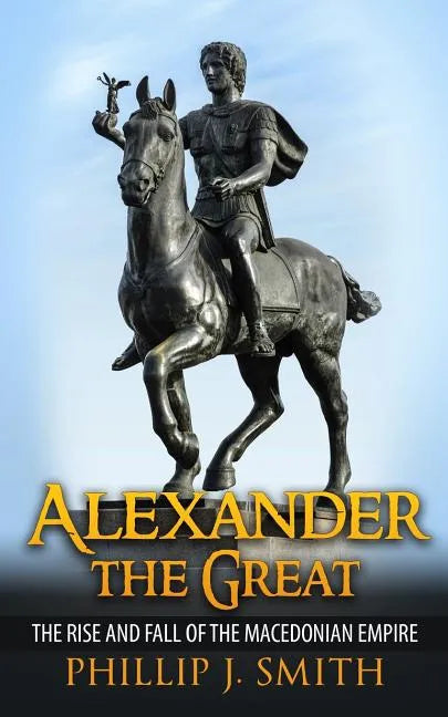 Alexander The Great: The Rise And Fall Of The Macedonian Empire - Paperback