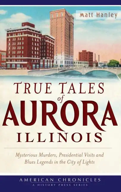 True Tales of Aurora, Illinois: Mysterious Murders, Presidential Visits and Blues Legends in the City of Lights - Hardcover