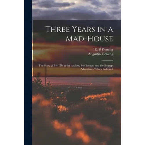 Three Years in a Mad-house: the Story of My Life at the Asylum, My Escape, and the Strange Adventures Which Followed - Paperback
