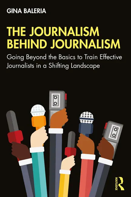 The Journalism Behind Journalism: Going Beyond the Basics to Train Effective Journalists in a Shifting Landscape - Paperback
