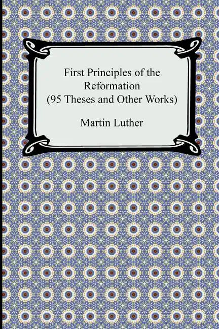 First Principles of the Reformation (95 Theses and Other Works) - Paperback