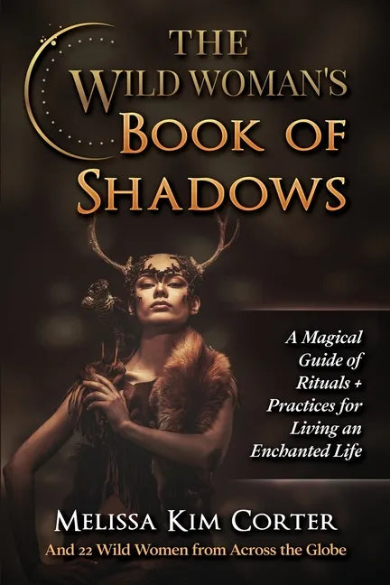 The Wild Woman's Book of Shadows: A Magical Guide of Rituals + Practices for Living an Enchanted Life - Paperback