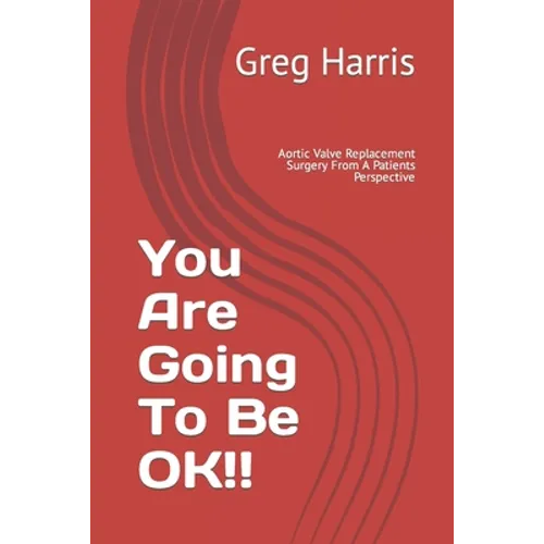 You Are Going To Be OK!!: Aortic Valve Replacement Surgery From A Patients Perspective - Paperback