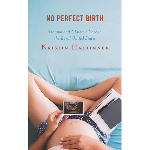 No Perfect Birth: Trauma and Obstetric Care in the Rural United States - Hardcover