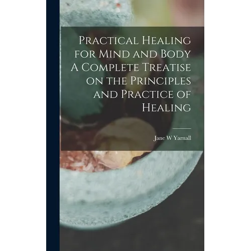 Practical Healing for Mind and Body A Complete Treatise on the Principles and Practice of Healing - Hardcover