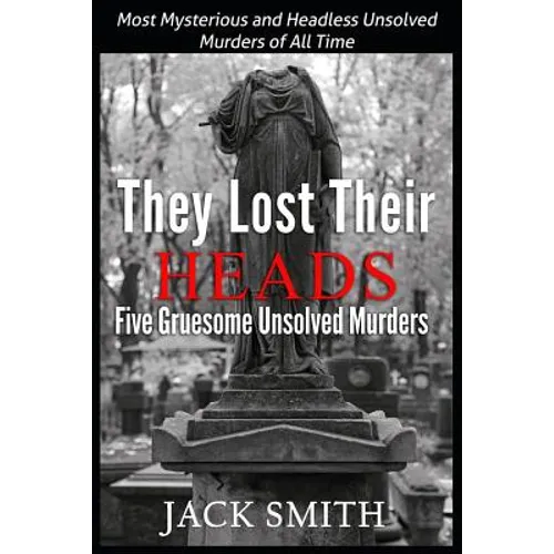 They Lost Their Heads Five Gruesome Unsolved Murders: Most Mysterious and Headless Unsolved Murders of All Times - Paperback