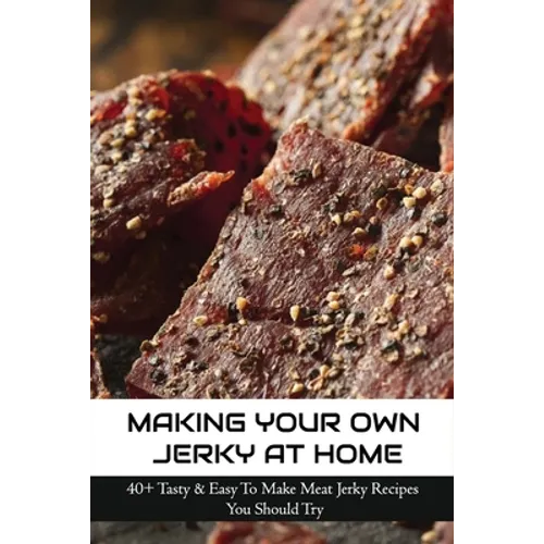 Making Your Own Jerky At Home: 40+ Tasty & Easy To Make Meat Jerky Recipes You Should Try: Homemade Meat Jerky Recipes Book - Paperback