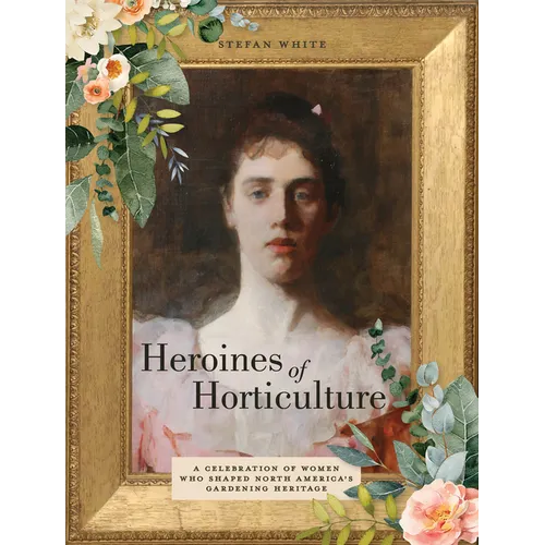 Heroines of Horticulture: A Celebration of Women Who Shaped North America's Gardening Heritage - Hardcover