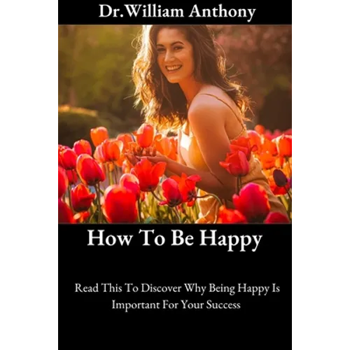 How To Be Happy: Read This To Discover Why Being Happy Is Important For Your Success - Paperback